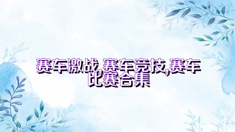 赛车激战,赛车竞技,赛车比赛合集