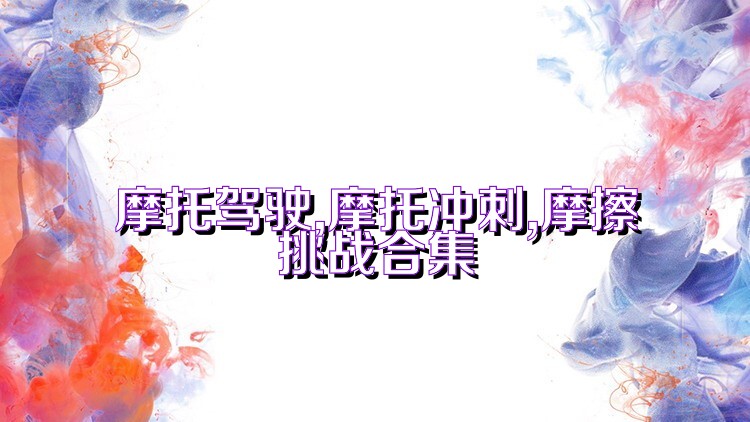 摩托驾驶,摩托冲刺,摩擦挑战合集