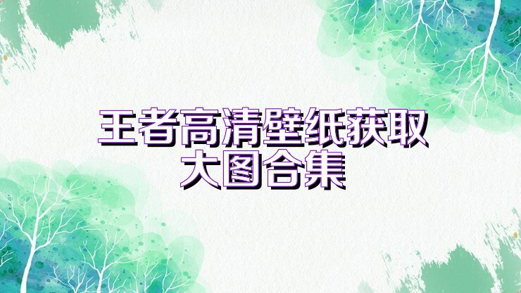 王者高清壁纸获取大图合集