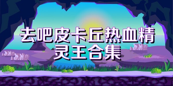 去吧皮卡丘热血精灵王合集