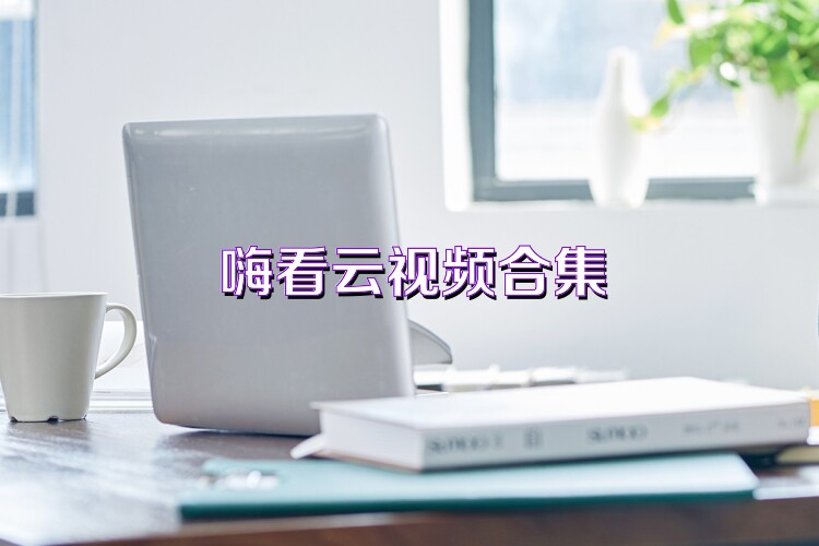 嗨看云视频合集
