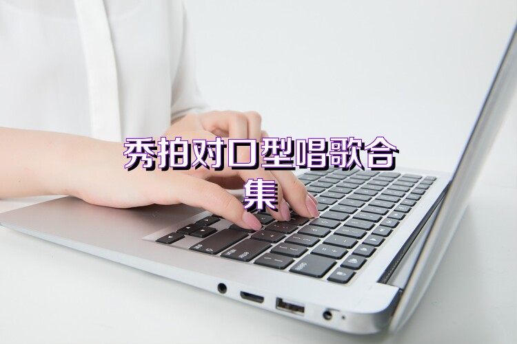 秀拍对口型唱歌合集
